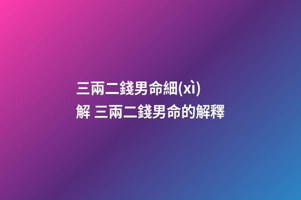 三兩二錢男命細(xì)解 三兩二錢男命的解釋-第1張-觀點(diǎn)-玄機(jī)派